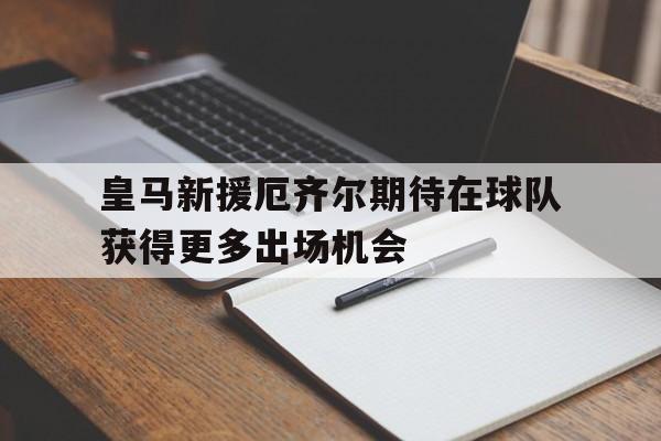 皇马新援厄齐尔期待在球队获得更多出场机会的简单介绍