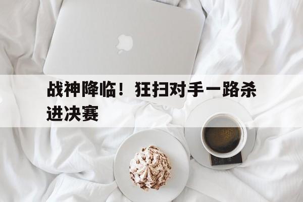 关于战神降临！狂扫对手一路杀进决赛的信息
